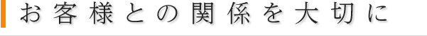 お客様との関係を大切に